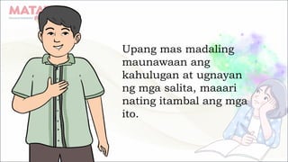 Upang mas madaling
maunawaan ang
kahulugan at ugnayan
ng mga salita, maaari
nating itambal ang mga
ito.
 