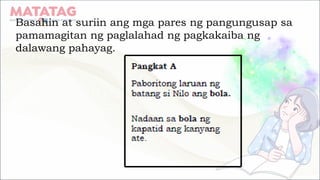 Basahin at suriin ang mga pares ng pangungusap sa
pamamagitan ng paglalahad ng pagkakaiba ng
dalawang pahayag.
 