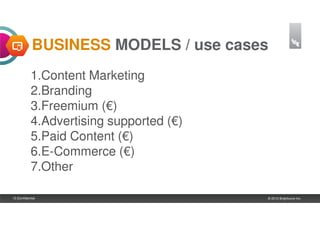BUSINESS MODELS / use cases
             1.Content Marketing
             2.Branding
             3.Freemium (€)
             4.Advertising supported (€)
             5.Paid Content (€)
             6.E-Commerce (€)
             7.Other

10 |Confidential                           © 2012 Brightcove Inc.
 