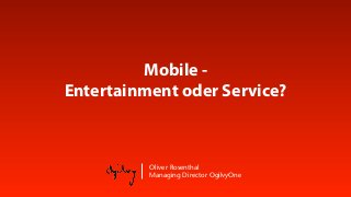 Mobile -
Entertainment oder Service?



          Oliver Rosenthal
          Managing Director OgilvyOne
 