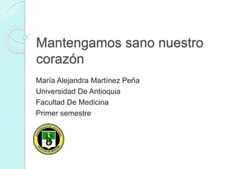 Mantengamos sano nuestro
corazón
María Alejandra Martínez Peña
Universidad De Antioquia
Facultad De Medicina
Primer semestre
 