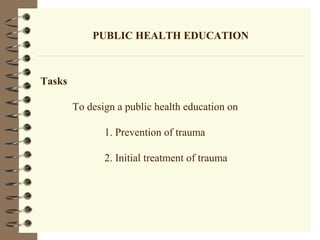 PUBLIC HEALTH EDUCATION
Tasks
To design a public health education on
1. Prevention of trauma
2. Initial treatment of trauma
 