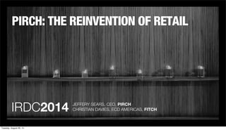 PIRCH: THE REINVENTION OF RETAIL 
IRDC2014 JEFFERY SEARS, CEO, PIRCH 
CHRISTIAN DAVIES, ECD AMERICAS, FITCH 
Tuesday, August 26, 14 
 