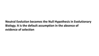 Neutral Evolution becomes the Null Hypothesis in Evolutionary
Biology. It is the default assumption in the absence of
evidence of selection
 