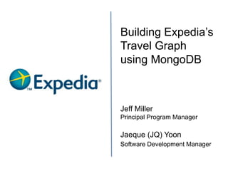 Jeff Miller
Principal Program Manager
Jaeque (JQ) Yoon
Software Development Manager
Building Expedia’s
Travel Graph
using MongoDB
 