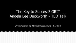 The Key to Success? GRIT 
Angela Lee Duckworth - TED Talk 
Presentation by Michelle Hensman - ED 562 
 