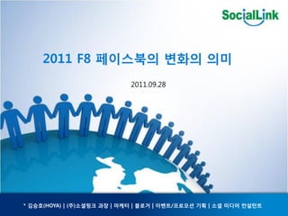 2011 F8 페이스북의 변화의 의미 
                                  
                             2011.09.28




* 김승호(HOYA) | (주)소셜링크 과장 | 마케터 | 블로거 | 이벤트/프로모션 기획 | 소셜 미디어 컨설턴트 
 