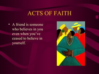 ACTS OF FAITH
• A friend is someone
  who believes in you
  even when you’ve
  ceased to believe in
  yourself.
 