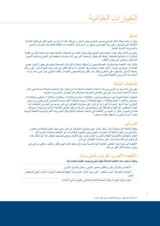 5
‫الغذائية‬ ‫الخيارات‬
‫السكر‬
‫الغذائية‬ ‫القيمة‬ ‫في‬ ‫النظر‬ ‫المهم‬ ‫من‬ ‫يزال‬ ‫ال‬ ‫فإنه‬ ،‫ذلك‬ ‫ومع‬ .‫السكر‬ ‫بعض‬ ‫السكري‬ ‫لمرض‬ ‫الصحي‬ ‫األكل‬ ‫خطة‬ ‫تشمل‬ ‫أن‬ ‫يمكن‬
‫والملبس‬ ‫الحلويات‬ ‫مثل‬ ‫العالية‬ ‫الطاقة‬ ‫ذات‬ ‫األطعمة‬ ‫تناول‬ ‫يتم‬ ‫ال‬ ‫أن‬ ‫ينبغي‬ ،‫الخصوص‬ ‫وجه‬ ‫وعلى‬ .‫تتناولها‬ ‫التي‬ ‫لألطعمة‬
.‫العادية‬ ‫الغازية‬ ‫والمشروبات‬
‫الكمية‬ ‫من‬ ‫أقل‬ ‫إستخدام‬ ‫يتم‬ ‫بحيث‬ ‫الغذائية‬ ‫الوصفات‬ ‫من‬ ‫العديد‬ ‫تعديل‬ ‫ويمكن‬ ‫الطبخ‬ ‫في‬ ‫استخدامه‬ ‫أيضا‬ ‫يمكن‬ ‫السكر‬ ‫من‬ ‫بعض‬
‫الدهون‬ ‫(وخاصة‬ ‫الدهون‬ ‫من‬ ‫منخفضة‬ ‫مستويات‬ ‫ذات‬ ‫هي‬ ‫التي‬ ‫الوصفات‬ ‫بإختيار‬ ‫قم‬ .‫البديلة‬ ‫ُحليات‬‫م‬‫بال‬ ‫استبدالها‬ ‫أو‬ ‫المذكورة‬
.‫األلياف‬ ‫بعض‬ ‫على‬ ‫وتحتوي‬ ،)‫المشبعة‬
‫عصير‬ ‫األحيان‬ ‫بعض‬ ‫في‬ ‫تستخدم‬ ‫المصنعة‬ ‫(الشركات‬ ‫بإعتدال‬ ‫ُستهلك‬‫ت‬ ‫أن‬ ‫ينبغي‬ ‫المضافة‬ ‫السكريات‬ ‫مع‬ ‫األطعمة‬ ،‫عام‬ ‫بشكل‬
،‫وزنك‬ ‫على‬ ‫تؤثر‬ ‫قد‬ ‫فإنها‬ ،‫واحد‬ ‫وقت‬ ‫في‬ ‫الكثير‬ ‫أكل‬ ‫تم‬ ‫إذا‬ .)‫المائدة‬ ‫سكر‬ ‫استخدام‬ ‫لتجنب‬ ‫السكر‬ ‫مصادر‬ ‫من‬ ‫غيرها‬ ‫أو‬ ‫الفواكه‬
‫مرات‬ ‫وعدد‬ ‫متى‬ ‫حول‬ ‫السكري‬ ‫مثقف‬ ‫أو‬ ‫التغذية‬ ‫إختصاصي‬ ‫مع‬ ‫ناقش‬ .‫عام‬ ‫بشكل‬ ‫السكري‬ ‫على‬ ‫والسيطرة‬ ‫األسنان‬ ‫وصحة‬
.‫األطعمة/المشروبات‬ ‫من‬ ‫األنواع‬ ‫هذه‬ ‫إشمال‬
‫البديلة‬ ‫ُحليات‬‫م‬‫ال‬
‫بدائل‬ ‫هي‬ ً‫ا‬‫صناعي‬ ‫المحالة‬ ‫المنتجات‬ ‫فإن‬ ،‫السكر‬ ‫من‬ ‫بدال‬ ‫البديلة‬ ‫ُحليات‬‫م‬‫ال‬ ‫إستخدام‬ ‫دائما‬ ‫الضروري‬ ‫من‬ ‫يعد‬ ‫لم‬ ‫أنه‬ ‫حين‬ ‫وفي‬
.‫الغازية‬ ‫والمشروبات‬ ‫العصائر‬ ‫مثل‬ ،‫المضافة‬ ‫السكريات‬ ‫في‬ ‫عالية‬ ‫هي‬ ‫التي‬ ‫والمشروبات‬ ‫لألغذية‬ ‫مناسبة‬
،* )954( ‫السكرين‬ ،* )952( ‫سيكالمات‬ ،* )951( ‫أسبارتام‬ ،*)950( ‫بوتاسيوم‬ ‫اسيسولفام‬ ‫على‬ ‫المبنية‬ ‫البديلة‬ ‫ُحليات‬‫م‬‫ال‬
‫مرض‬ ‫من‬ ‫يعانون‬ ‫الذين‬ ‫لألشخاص‬ ‫مناسبة‬ ‫كلها‬ * )961( ‫نيوتام‬ ‫أو‬ *)960( ‫ستيفيا‬ ،* )956( ‫،أليتام‬ * )955( ‫سوكرلوز‬
‫ذات‬ ‫المنتجات‬ ‫من‬ ‫العديد‬ ‫في‬ ‫وتوجد‬ ،‫الدم‬ ‫في‬ ‫الجلوكوز‬ ‫مستويات‬ ‫على‬ ‫تؤثر‬ ‫لن‬ ،‫الحرارية‬ ‫السعرات‬ ‫توفر‬ ‫ال‬ ‫أنها‬ .‫السكري‬
‫ذلك‬ ‫ومع‬ .‫ونيوزيلندا‬ ‫أستراليا‬ ‫الغذائية‬ ‫المعايير‬ ‫قبل‬ ‫من‬ ‫استراليا‬ ‫في‬ ‫إستخدامها‬ ‫على‬ ‫الموافقة‬ ‫تم‬ ‫كلها‬ ‫هذه‬ .‫المنخفض‬ ‫الجول‬
‫اليومية‬ ‫لألطعمة‬ ‫ليست‬ )‫الغازية‬ ‫المشروبات‬ ‫(مثل‬ ‫البديلة‬ ‫ُحليات‬‫م‬‫ال‬ ‫تستخدم‬ ‫التي‬ ‫األطعمة‬ ‫من‬ ‫العديد‬ ‫أن‬ ‫نتذكر‬ ‫أن‬ ‫المهم‬ ‫من‬ ‫فإنه‬
.‫صغيرة‬ ‫بكميات‬ ‫تستهلك‬ ‫أن‬ ‫ينبغي‬ ‫يزال‬ ‫ال‬ ‫بحيث‬
‫البروتين‬
‫الدهون‬ ‫من‬ ‫الخالية‬ ‫اللحوم‬ ‫تشمل‬ ‫وهي‬ .‫الدم‬ ‫في‬ ‫الجلوكوز‬ ‫مستويات‬ ‫على‬ ‫مباشر‬ ‫بشكل‬ ‫تؤثر‬ ‫ال‬ ‫البروتينية‬ ‫األطعمة‬ ‫معظم‬
‫مثل‬ ‫الصويا‬ ‫ومنتجات‬ ‫المملحة‬ ‫غير‬ ‫المكسرات‬ ،)‫المقلي‬ ‫(ليس‬ ‫والبيض‬ ،‫البحرية‬ ‫والمأكوالت‬ ‫الجلد‬ ‫دون‬ ‫والدواجن‬
‫غذاء‬ ‫تشكل‬ ‫أنها‬ ‫كما‬ .‫بإنتظام‬ ‫تضمينها‬ ‫وينبغي‬ ‫لأللياف‬ ‫جيد‬ ‫مصدر‬ ‫البقول‬ .)‫والعدس‬ ‫الجافة‬ ‫(الفاصوليا‬ ‫والبقوليات‬ ‫التوفو‬
.‫الدم‬ ‫في‬ ‫الجلوكوز‬ ‫مستويات‬ ‫على‬ ‫تؤثر‬ ‫سوف‬ ‫لذلك‬ ‫كربوهيدراتي‬
‫البروتين‬ ‫من‬ ‫يكفي‬ ‫ما‬ ‫بالفعل‬ ‫يأكلون‬ ‫االستراليين‬ ‫معظم‬ ‫لكن‬ .‫جيدة‬ ‫لصحة‬ ‫الهامة‬ ‫الغذائية‬ ‫العناصر‬ ‫توفر‬ ‫البروتينية‬ ‫األطعمة‬
.‫ذلك‬ ‫من‬ ‫أكثر‬ ‫لألكل‬ ‫بحاجة‬ ‫وليسوا‬
‫والمشروبات‬ ‫التوابل‬ ،‫األخرى‬ ‫األطعمة‬
:‫بك‬ ‫الخاصة‬ ‫الطعام‬ ‫لوجبات‬ ‫وتنوع‬ ‫نكهة‬ ‫إلضافة‬ ‫األطعمة‬ ‫هذه‬ ‫إستخدام‬ ‫يمكنك‬
‫األخرى‬ ‫والتوابل‬ ‫والخل‬ ‫الليمون‬ ‫وعصير‬ ‫والفلفل‬ ‫والثوم‬ ‫والتوابل‬ ‫األعشاب‬ 
‫المنخفض‬ ‫الجلي‬ ،‫الدايت‬ /‫الجول‬ ‫المنخفضة‬ ‫الخفيفة‬ ‫المشروبات‬ :‫المثال‬ ‫سبيل‬ ‫على‬ ’‫منخفض‬ ‫‘جول‬ ‫المصنفة‬ ‫المنتجات‬ 
‫الجول‬
‫األعشاب‬ ‫وشاي‬ ‫والقهوة‬ ‫والشاي‬ ‫العادية‬ ‫المعدنية‬ ‫والمياه‬ ‫الغازية‬ ‫والمياه‬ ‫المياه‬ 
.‫اإلسم‬ ‫مكان‬ ‫في‬ ‫المكونات‬ ‫قائمة‬ ‫على‬ ‫يظهر‬ ‫قد‬ ‫العدد‬ ‫هذا‬ *
 