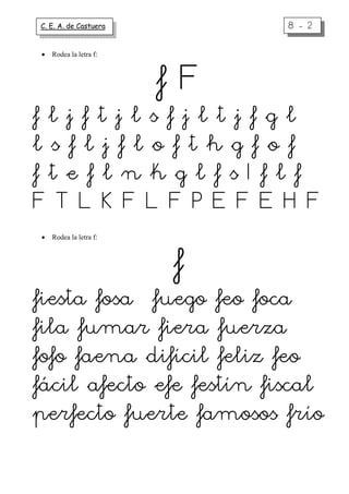 C. E. A. de Castuera         8-2

•   Rodea la letra f:



                        fF
fljftjlsfjltjfgl
lsfljflofthgfof
fteflnkglfsIflf
FTLKFLFPEFEHF
•   Rodea la letra f:



                        f
fiesta fosa fuego feo foca
fila fumar fiera fuerza
fofo faena difícil feliz feo
fácil afecto efe festín fiscal
perfecto fuerte famosos frío
 