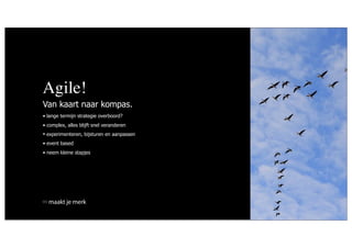 Agile!
Van kaart naar kompas.
• lange termijn strategie overboord?
• complex, alles blijft snel veranderen
• experimenteren, bijsturen en aanpassen
• event based
• neem kleine stapjes




  maakt je merk
 