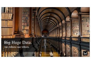 Big Huge Data.
Van millions naar trillions.

         maakt je merk
 