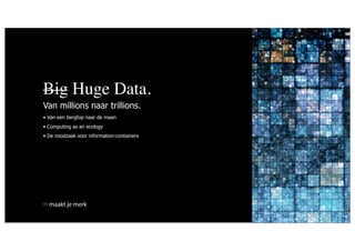 Big Huge Data.
Van millions naar trillions.
• Van een bergtop naar de maan
• Computing as an ecology
• De noodzaak voor information-containers




  maakt je merk
 