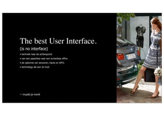 The best User Interface.
(is no interface)
• techniek naar de achtergrond
• van een paperless naar een screenless office
• de opkomst van sensoren, hacks en API’s
• technology als een 2e huid




  maakt je merk
 