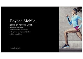 Beyond Mobile.
Social en Personal Cloud.
• Smart en Dumb devices
• Het samenwerken van sensoren
• De opkomst van de persoonlijke Cloud
• Online meets Offline




  maakt je merk
 