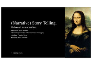 (Narrative) Story Telling.
Verhalend versus Verhaal.
• authentiek versus gemaakt
• herkenbaar, menselijk, enthousiasmerend en engaging
• deelbaar - “wasting” time
• producer versus consumer




  maakt je merk
 