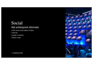 Social
Wat achtergrond informatie
• 40% second screen tijdens TV kijken
• Shelf life
• google vs facebook
• laad je #-tags




   maakt je merk
 