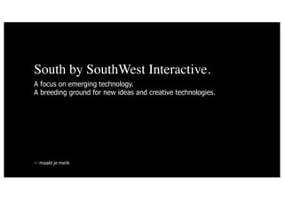 South by SouthWest Interactive.
A focus on emerging technology.
A breeding ground for new ideas and creative technologies.




 maakt je merk
 