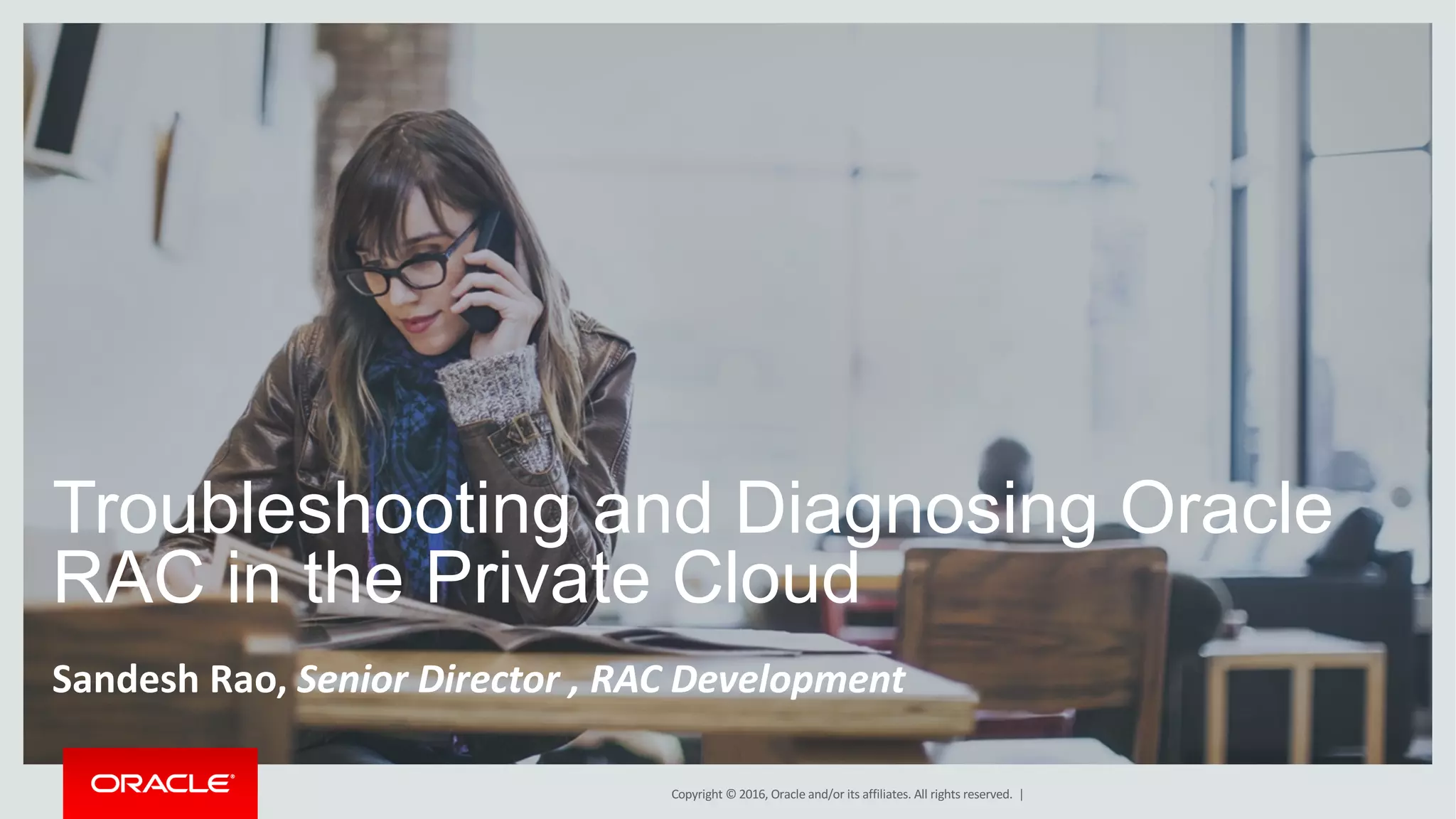 Copyright	©	2016, Oracle	and/or	its	affiliates.	All	rights	reserved.		|
Troubleshooting and Diagnosing Oracle
RAC in the Private Cloud
Sandesh	Rao,	Senior	Director	,	RAC	Development
 