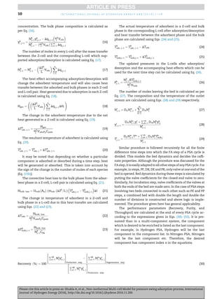 concentration. The bulk phase composition is calculated as
per Eq. (16).
yk
i ;jþ1 ¼
Nk
jþ1yk
i;jþ1 À Dqi;jþ1

DZk
L
Vads

Nk
jþ1 À
ÀDZk
L
Vads
Á Pn
i¼1 Dqi;jþ1
(16)
The number of moles in every L-cell after the mass transfer
between the Z-cell and the corresponding L-cell which sup-
ported adsorption/desorption is calculated using Eq. (17).
Nk
jþ1 ¼ Nk
jþ1 À

DZk
L
Vads
 Xn
i¼1
Dqi;jþ1 (17)
The heat effect accompanying adsorption/desorption will
change the adsorbent temperature and will also cause heat
transfer between the adsorbed and bulk phases in each Z-cell
and L-cell pair. Heat generated due to adsorption in each Z-cell
is calculated using Eq. (18).
Hgen ¼

DZk
L
Vads
 Xn
i¼1
Dqi;jþ1DHi
!
(18)
The change in the adsorbent temperature due to the net
heat generated in a Z-cell is calculated using Eq. (19).
DTk
ads; jþ1 ¼
Hgen
DZk
L
VadsrpCpads
(19)
The resultant temperature of adsorbent is calculated using
Eq. (20).
Tk
ads; jþ1 ¼ Tk
ads; j þ DTk
ads; jþ1 (20)
It may be noted that depending on whether a particular
component is adsorbed or desorbed during a time step, heat
will be generated or absorbed. This is taken into account by
the sign of the change in the number of moles of each species
(Eq. (15b)).
The convective heat loss to the bulk phase from the adsor-
bent phase in a Z-cell, L-cell pair is calculated using Eq. (21).
Hbulk; loss ¼ Ubulk
À
Ap
Á À
mads
À
DZk
=LÞ
Á
Tk
ads;jþ1 À Tk
bulk;jþ1

Dt (21)
The change in temperature of adsorbent in a Z-cell and
bulk phase in a L-cell due to this heat transfer are calculated
using Eqs. (22) and (23).
DTads ¼
Hbulk; loss
DZk
L
VadsrpCpads
(22)
DTk
bulk;jþ1 ¼
Hbulk; loss
Nk
jþ1Cpg
(23)
The actual temperature of adsorbent in a Z-cell and bulk
phase in the corresponding L-cell after adsorption/desorption
and heat transfer between the adsorbent phase and the bulk
phase are calculated using Eqs. (24) and (25).
Tk
ads; jþ1 ¼ Tk
ads; jþ1 À DTads (24)
Tk
bulk;jþ1 ¼ Tk
bulk;jþ1 þ DTk
bulk;jþ1 (25)
The updated pressures in the L-cells after adsorption/
desorption and the accompanying heat effects which can be
used for the next time step can be calculated using Eq. (26).
Pk
jþ1 ¼
Nk
jþ1RTk
bulk;jþ1
DZk
L
Vbulk
(26)
The number of moles leaving the bed is calculated as per
Eq. (27). The composition and the temperature of the outlet
stream are calculated using Eqs. (28) and (29) respectively.
Nr
jþ1 ¼ Drf Nin
jþ1 þ
Xm
k¼1
DrkNk
j (27)
yr
i jþ1 ¼
Drf Nin
jþ1yf
i þ
Pm
k¼1 DrkNk
j yk
i;j
Nr
jþ1
(28)
Tr
jþ1 ¼
Drf Nin
jþ1Tin
þ
Pm
k¼1 DrkNk
j Tk
bulk;j
Nr
jþ1
(29)
Similar procedure is followed recursively for all the ﬁnite
difference time steps into which the FA step of a PSA cycle is
divided. This models the bed dynamics and decides the rafﬁ-
nate properties. Although the procedure was discussed for the
FAstep, itiseasilyadaptedtoall othersteps ofany PSA cycle. For
example, in steps, PF, DR, DE and PR, only valve at one end of the
bed is opened. Bed dynamics during these steps is simulated by
putting the valve coefﬁcients for the closed end valve to zero.
Similarly, for incubation step, valve coefﬁcients of the valves at
both the ends of the bed are made zero. In the case of PSA steps
involving two beds connected to each other such as PE and PP
steps, a combined bed with double the length and double the
number of divisions is constructed and above logic is imple-
mented. The procedure given here has general applicability.
The performance parameters (Recovery, Purity, and
Throughput) are calculated at the end of every PSA cycle ac-
cording to the expressions given in Eqs. (30)e(32). It is pre-
sumed than in a multi-component system, the component
which is desired to be enriched is listed as the last component.
For example, in Hydrogen PSA, Hydrogen will be the last
component in the component list. In Nitrogen PSA, Nitrogen
will be the last component etc. Therefore, the desired
component has component index n in the equations.
Recovery ð%Þ ¼ 100

PM
j¼1 Nr
j yr
n; j
#
Production step
À

PM
j¼1 Nin
j yr
n; j
#
Regeneration step

PM
j¼1 Nin
j yf
n; j
#
Production step
(30)
i n t e r n a t i o n a l j o u r n a l o f h y d r o g e n e n e r g y x x x ( 2 0 1 6 ) 1 e1 810
Please cite this article in press as: Shukla A, et al., Non-isothermal Multi-cell Model for pressure swing adsorption process, International
Journal of Hydrogen Energy (2016), http://dx.doi.org/10.1016/j.ijhydene.2016.11.200
 