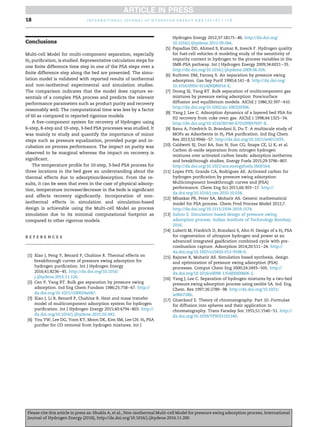 Conclusions
Multi-cell Model for multi-component separation, especially
H2 puriﬁcation, is studied. Representative calculation steps for
one ﬁnite difference time step in one of the PSA steps over a
ﬁnite difference step along the bed are presented. The simu-
lation model is validated with reported results of isothermal
and non-isothermal experimental and simulation studies.
The comparison indicates that the model does capture es-
sentials of a complex PSA process and predicts the relevant
performance parameters such as product purity and recovery
reasonably well. The computational time was less by a factor
of 60 as compared to reported rigorous models.
A ﬁve-component system for recovery of Hydrogen using
6-step, 8-step and 10-step, 3-bed PSA processes was studied. It
was mainly to study and quantify the importance of minor
steps such as pressure equalization, provided purge and in-
cubation on process performance. The impact on purity was
observed to be marginal whereas the impact on recovery is
signiﬁcant.
The temperature proﬁle for 10-step, 3-bed PSA process for
three locations in the bed gave an understanding about the
thermal effects due to adsorption/desorption. From the re-
sults, it can be seen that even in the case of physical adsorp-
tion, temperature increase/decrease in the beds is signiﬁcant
and affects recovery signiﬁcantly. Incorporation of non-
isothermal effects in simulation and simulation-based
design is achievable using the Multi-cell Model as process
simulation due to its minimal computational footprint as
compared to other rigorous models.
r e f e r e n c e s
[1] Xiao J, Peng Y, Benard P, Chahine R. Thermal effects on
breakthrough curves of pressure swing adsorption for
hydrogen puriﬁcation. Int J Hydrogen Energy
2016;41:8236e45. http://dx.doi.org/10.1016/
j.ijhydene.2015.11.126.
[2] Cen P, Yang RT. Bulk gas separation by pressure swing
adsorption. Ind Eng Chem Fundam 1986;25:758e67. http://
dx.doi.org/10.1021/i100024a047.
[3] Xiao J, Li R, Benard P, Chahine R. Heat and mass transfer
model of multicomponent adsorption system for hydrogen
puriﬁcation. Int J Hydrogen Energy 2015;40:4794e803. http://
dx.doi.org/10.1016/j.ijhydene.2015.02.042.
[4] You YW, Lee DG, Yoon KY, Moon DK, Kim SM, Lee CH. H2 PSA
puriﬁer for CO removal from hydrogen mixtures. Int J
Hydrogen Energy 2012;37:18175e86. http://dx.doi.org/
10.1016/j.ijhydene.2012.09.044.
[5] Papadias DD, Ahmed S, Kumar R, Joseck F. Hydrogen quality
for fuel-cell vehicles-A modeling study of the sensitivity of
impurity content in hydrogen to the process variables in the
SMR-PSA pathway. Int J Hydrogen Energy 2009;34:6021e35.
http://dx.doi.org/10.1016/j.ijhydene.2009.06.026.
[6] Ruthven DM, Farooq S. Air separation by pressure swing
adsorption. Gas Sep Purif 1990;4:141e8. http://dx.doi.org/
10.1016/0950-4214(90)80016-E.
[7] Doong SJ, Yang RT. Bulk separation of multicomponent gas
mixtures by pressure swing adsorption: Pore/surface
diffusion and equilibrium models. AIChE J 1986;32:397e410.
http://dx.doi.org/10.1002/aic.690320306.
[8] Yang J, Lee C. Adsorption dynamics of a layered bed PSA for
H2 recovery from coke oven gas. AIChE J 1998;44:1325e34.
http://dx.doi.org/10.1016/S0140-6701(99)97697-X.
[9] Banu A, Friedrich D, Brandani S, Du T. A multiscale study of
MOFs as Adsorbents in H2 PSA puriﬁcation. Ind Eng Chem
Res 2013;52:9946e57. http://dx.doi.org/10.1021/ie4011035.
[10] Caldwett SJ, Duri BA, Sun N, Sun CG, Snape CE, Li K, et al.
Carbon di-oxide separation from nitrogen hydrogen
mixtures over activated carbon beads: adsorption isotherms
and breakthrough studies. Energy Fuels 2015;29:3796e807.
http://dx.doi.org/10.1021/acs.energyfuels.5b00164.
[11] Lopes FVS, Grande CA, Rodrigues AE. Activated carbon for
hydrogen puriﬁcation by pressure swing adsorption:
Multicomponent breakthrough curves and {PSA}
performance. Chem Eng Sci 2011;66:303e17. http://
dx.doi.org/10.1016/j.ces.2010.10.034.
[12] Mhaskar PR, Peter SA, Moharir AS. Generic mathematical
model for PSA process. Chem Prod Process Model 2012;7.
http://dx.doi.org/10.1515/1934-2659.1574.
[13] Sahoo S. Simulation-based design of pressure swing
adsorption process. Indian Institute of Technology Bombay;
2016.
[14] Luberti M, Friedrich D, Brandani S, Ahn H. Design of a H2 PSA
for cogeneration of ultrapure hydrogen and power at an
advanced integrated gasiﬁcation combined cycle with pre-
combustion capture. Adsorption 2014;20:511e24. http://
dx.doi.org/10.1007/s10450-013-9598-0.
[15] Rajsree R, Moharir AS. Simulation based synthesis, design
and optimization of pressure swing adsorption (PSA)
processes. Comput Chem Eng 2000;24:2493e505. http://
dx.doi.org/10.1016/s0098-1354(00)00606-2.
[16] Yang J, Lee C. Separation of hydrogen mixtures by a two-bed
pressure swing adsorption process using zeolite 5A. Ind. Eng.
Chem. Res 1997;36:2789e98. http://dx.doi.org/10.1021/
ie960728h.
[17] Glueckauf E. Theory of chromatography. Part 10.-Formulae
for diffusion into spheres and their application to
chromatography. Trans Faraday Soc 1955;51:1540e51. http://
dx.doi.org/10.1039/TF9555101540.
i n t e r n a t i o n a l j o u r n a l o f h y d r o g e n e n e r g y x x x ( 2 0 1 6 ) 1 e1 818
Please cite this article in press as: Shukla A, et al., Non-isothermal Multi-cell Model for pressure swing adsorption process, International
Journal of Hydrogen Energy (2016), http://dx.doi.org/10.1016/j.ijhydene.2016.11.200
 