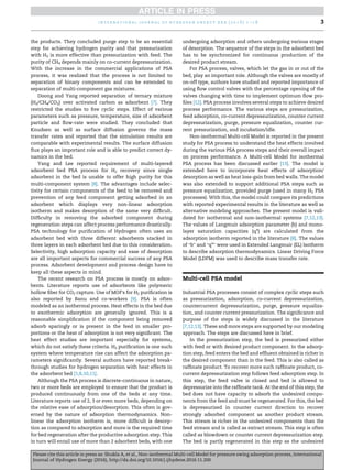 the products. They concluded purge step to be an essential
step for achieving hydrogen purity and that pressurization
with H2 is more effective than pressurization with feed. The
purity of CH4 depends mainly on co-current depressurization.
With the increase in the commercial applications of PSA
process, it was realized that the process is not limited to
separation of binary components and can be extended to
separation of multi-component gas mixtures.
Doong and Yang reported separation of ternary mixture
(H2/CH4/CO2) over activated carbon as adsorbent [7]. They
restricted the studies to ﬁve cyclic steps. Effect of various
parameters such as pressure, temperature, size of adsorbent
particle and ﬂow-rate were studied. They concluded that
Knudsen as well as surface diffusion governs the mass
transfer rates and reported that the simulation results are
comparable with experimental results. The surface diffusion
ﬂux plays an important role and is able to predict correct dy-
namics in the bed.
Yang and Lee reported requirement of multi-layered
adsorbent bed PSA process for H2 recovery since single
adsorbent in the bed is unable to offer high purity for this
multi-component system [8]. The advantages include selec-
tivity for certain components of the feed to be removed and
prevention of any feed component getting adsorbed in an
adsorbent which displays very non-linear adsorption
isotherm and makes desorption of the same very difﬁcult.
Difﬁculty in removing the adsorbed component during
regeneration steps can affect process performance drastically.
PSA technology for puriﬁcation of Hydrogen often uses an
adsorbent bed with three different adsorbents stacked in
three layers in each adsorbent bed due to this consideration.
Selectivity, high adsorption capacity and ease of desorption
are all important aspects for commercial success of any PSA
process. Adsorbent development and process design have to
keep all these aspects in mind.
The recent research on PSA process is mostly on adsor-
bents. Literature reports use of adsorbents like polymeric
hollow ﬁber for CO2 capture. Use of MOF's for H2 puriﬁcation is
also reported by Banu and co-workers [9]. PSA is often
modeled as an isothermal process. Heat effects in the bed due
to exothermic adsorption are generally ignored. This is a
reasonable simpliﬁcation if the component being removed
adsorb sparingly or is present in the feed in smaller pro-
portions or the heat of adsorption is not very signiﬁcant. The
heat effect studies are important especially for systems,
which do not satisfy these criteria. H2 puriﬁcation is one such
system where temperature rise can affect the adsorption pa-
rameters signiﬁcantly. Several authors have reported break-
through studies for hydrogen separation with heat effects in
the adsorbent bed [1,8,10,11].
Although the PSA process is discrete-continuous in nature,
two or more beds are employed to ensure that the product is
produced continuously from one of the beds at any time.
Literature reports use of 2, 3 or even more beds, depending on
the relative ease of adsorption/desorption. This often is gov-
erned by the nature of adsorption thermodynamics. Non-
linear the adsorption isotherm is, more difﬁcult is desorp-
tion as compared to adsorption and more is the required time
for bed regeneration after the productive adsorption step. This
in turn will entail use of more than 2 adsorbent beds, with one
undergoing adsorption and others undergoing various stages
of desorption. The sequence of the steps in the adsorbent bed
has to be synchronized for continuous production of the
desired product stream.
For PSA process, valves, which let the gas in or out of the
bed, play an important role. Although the valves are mostly of
on-off type, authors have studied and reported importance of
using ﬂow control valves with the percentage opening of the
valves changing with time to implement optimum ﬂow pro-
ﬁles [12]. PSA process involves several steps to achieve desired
process performance. The various steps are pressurization,
feed adsorption, co-current depressurization, counter current
depressurization, purge, pressure equalization, counter cur-
rent pressurization, and incubation/idle.
Non-isothermal Multi-cell Model is reported in the present
study for PSA process to understand the heat effects involved
during the various PSA process steps and their overall impact
on process performance. A Multi-cell Model for isothermal
PSA process has been discussed earlier [13]. The model is
extended here to incorporate heat effects of adsorption/
desorption as well as heat loss-gain from bed walls. The model
was also extended to support additional PSA steps such as
pressure equalization, provided purge (used in many H2 PSA
processes). With this, the model could compare its predictions
with reported experimental results in the literature as well as
alternative modeling approaches. The present model is vali-
dated for isothermal and non-isothermal systems [7,12,13].
The values of Langmuir adsorption parameter (b) and mono-
layer saturation capacities (qs
) are calculated from the
adsorption isotherm reported in the literature [8]. The values
of “b” and “qs
” were used in Extended Langmuir (EL) Isotherm
to describe adsorption thermodynamics. Linear Driving Force
Model (LDFM) was used to describe mass transfer rate.
Multi-cell PSA model
Industrial PSA processes consist of complex cyclic steps such
as pressurization, adsorption, co-current depressurization,
countercurrent depressurization, purge, pressure equaliza-
tion, and counter current pressurization. The signiﬁcance and
purpose of the steps is widely discussed in the literature
[7,12,13]. These and more steps are supported by our modeling
approach. The steps are discussed here in brief.
In the pressurization step, the bed is pressurized either
with feed or with desired product component. In the adsorp-
tion step, feed enters the bed and efﬂuent obtained is richer in
the desired component than in the feed. This is also called as
rafﬁnate product. To recover more such rafﬁnate product, co-
current depressurization step follows feed adsorption step. In
this step, the feed valve is closed and bed is allowed to
depressurize into the rafﬁnate tank. At the end of this step, the
bed does not have capacity to adsorb the undesired compo-
nents from the feed and must be regenerated. For this, the bed
is depressurized in counter current direction to recover
strongly adsorbed component as another product stream.
This stream is richer in the undesired components than the
feed stream and is called as extract stream. This step is often
called as blowdown or counter current depressurization step.
The bed is partly regenerated in this step as the undesired
i n t e r n a t i o n a l j o u r n a l o f h y d r o g e n e n e r g y x x x ( 2 0 1 6 ) 1 e1 8 3
Please cite this article in press as: Shukla A, et al., Non-isothermal Multi-cell Model for pressure swing adsorption process, International
Journal of Hydrogen Energy (2016), http://dx.doi.org/10.1016/j.ijhydene.2016.11.200
 