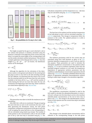Lfeed ¼
Vin
fε
(4b)
The height occupied by the gas in each inherited L-cell at
the uniform bed pressure is similarly calculated using the
pressure it inherited at the beginning of the current time step
when it occupied the same height as the corresponding Z-cell
and the newly calculated uniform bed pressure. This involves
a simple application of the ideal gas law as in Eq. (5). Once the
heights Lfeed, DL1
, DL2
…. DLm
are known, the distribution
matrix can be developed.
DLk
¼ DZk
Pk
j
P*
jþ1
(5)
Although the algorithm for the calculation of the distri-
bution matrix is very general and allows for the entering feed
gas plug to reach to any level in the bed including reaching
into the rafﬁnate, it is presumed that the choice of Dt is such
that the entering moles do not ﬁll more than the void volume
available in the entry cell (i.e. Lfeed  DZ1
) and the number of
moles leaving the bed are not more than what the last cell
contained at the beginning at that time step. These conditions
are stated below explicitly in Eqs. (6a) and (6b).
Vin

Tin
; P*
jþ1


DZ1
L
Vbulk (6a)
Vout

Tm
bulk;j; Pm
j

¼
ðNout
jþ1 RTm
bulk;jÞ
Pm
j

DZm
L
Vbulk (6b)
This precaution was taken to decide the maximum Dt in all
simulations.
After IBPE, the L-cells are re-constituted. The gas occupying
the same bed slice as each Z-cell constitutes the new L-cell.
After generating the distribution matrix, the bulk phase
composition, temperature and pressure of the gas in each new
L-cell occupying the same bed slice as the corresponding Z-
cell are calculated using mixed-cup concept. The number of
moles present in the reconstituted L-cells at the end of IBPE
part of the (jþ1)th time step is calculated using Eq. (7). The
bulk phase composition and the temperature at (j þ 1)th time
step are calculated using Eqs. (8) and (9) respectively.
Nk
jþ1 ¼ Dkf Nin
jþ1 þ
Xm
q¼1
DkqNq
j q (7)
yk
i;jþ1 ¼
Dkf Nin
jþ1y
f
i þ
Pm
q¼1 Dkq Nq
j yq
i;j
Nk
jþ1
Where; i ¼ 1; ……n (8)
Tk
bulk;jþ1 ¼
Dkf Nin
jþ1Tin
þ
Pm
q¼1 DkqNq
j Tq
bulk;j
Nk
jþ1
(9)
The heat loss to the ambient and the resultant temperature
of the bulk phase in each L-cell are calculated using Eqs. (10)
and (11) respectively. This change in temperature alters the
pressure in the L-cells. The updated pressure in L-cells is
calculated using Eq. (12).
Hambient; loss ¼ Uambient

DZk
L
J

Tk
bulk;jþ1 À Tamb

Dt (10)
Tk
bulk;jþ1 ¼ Tk
bulk;jþ1 À

Hambient; loss
.
Nk
jþ1Cpg
 
(11)
Pk
jþ1 ¼
Nk
jþ1RTk
bulk;jþ1
DZk
L
Vbulk
(12)
The isotherm parameters valid for the current step are
calculated using Van't Hoff Equation as given in Eq. (13).
Inherited adsorbent temperatures in each Z-cell are used for
this purpose. These parameters are used to calculate the
adsorption equilibrium concentration at the particle surface
using Eq. (14). In case an isotherm expression other than the
extended Langmuir isotherm is to be used, the temperature
dependence of appropriate isotherm parameters and the
equilibrium adsorbed phase concentration expressions should
replace Eqs. (13) and (14). The Multi-cell Model allows this easy
plug-in of appropriate adsorption thermodynamics without
having to make major changes in the simulation algorithm.
b
k
i;jþ1 ¼ bi;ref exp
DH
R
1
Tk
ads; j
À
1
Tref
! !
(13)
q*;k
i;jþ1 ¼
qs
i Pk
jþ1b
k
i;jþ1yk
i;jþ1
RTk
ads; j þ
Pm
I¼1 b
k
I;jþ1Pk
jþ1yk
I;jþ1
(14)
The equilibrium concentration calculated is used in the
LDF model to calculate the adsorption/desorption in every Z-
cell and L-cell pair over the time step to arrive at the resultant
adsorbed phase concentrations at the end of time step as
given in Eq. (15a). The change in the adsorbed phase concen-
tration of each species over the current time step is calculated
as in Eq. (15b).
qk
i; jþ1 ¼ q*;k
i;jþ1 À

q*;k
i;jþ1 À qk
i;j

eðÀkLDF
i DtÞ (15a)
Dqi;jþ1 ¼ qk
i; jþ1 À qk
i; j (15b)
This change in the adsorbed phase concentration will be
reﬂected in the corresponding change in the bulk phase
Z-cell2Z-cell1
Fig. 6 e Six possibilities for FA step in the 2 cells.
i n t e r n a t i o n a l j o u r n a l o f h y d r o g e n e n e r g y x x x ( 2 0 1 6 ) 1 e1 8 9
Please cite this article in press as: Shukla A, et al., Non-isothermal Multi-cell Model for pressure swing adsorption process, International
Journal of Hydrogen Energy (2016), http://dx.doi.org/10.1016/j.ijhydene.2016.11.200
 