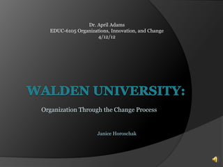 Organization Through the Change Process
Janice Horoschak
Dr. April Adams
EDUC-6105 Organizations, Innovation, and Change
4/12/12
 