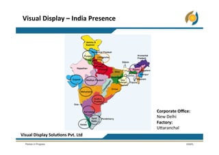 Visual	
  Display	
  –	
  India	
  Presence	
  
Visual	
  Display	
  Solu5ons	
  Pvt.	
  Ltd	
  
Corporate	
  Oﬃce:	
  
New	
  Delhi	
  
Factory:	
  	
  
U*aranchal	
  	
  
 