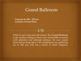 With its new look and old charm, the Grand Ballroom
is the perfect setting to host your memorable occasion
with splendor and intimate embrace. Its cozy carpet
floor and inviting décor will compliment any gathering
up to 220 pax will set a mood of sheer elegance.
Capacity for 200 – 220 pax
Location: Ground Floor
 