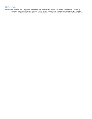 References
Vesterlund, Neiderle and. "Explaining the Gender Gap in Math Test Scores: The Role of Competition." Journal of
Economic Perspectives (2010): 129-144. Online Journal. <http://web.stanford.edu/~niederle/NV.JEP.pdf>.
 
