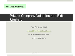 M1 International
Private Company Valuation and Exit
Strategy
Tom Corrigan, MBA
tomas@m1international.com
www.m1international.com
+1.714.756.1185
M1 Proprietary
 