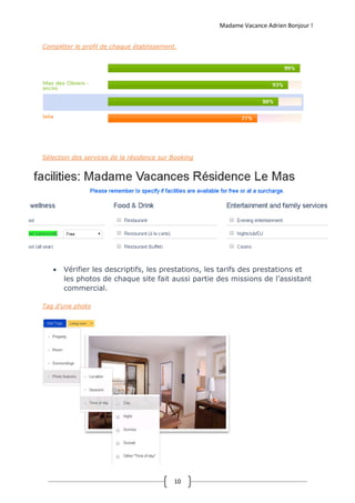 Madame Vacance Adrien Bonjour !
10
Compléter le profil de chaque établissement.
Sélection des services de la résidence sur Booking
 Vérifier les descriptifs, les prestations, les tarifs des prestations et
les photos de chaque site fait aussi partie des missions de l’assistant
commercial.
Tag d’une photo
Prospection de partenaires :
 