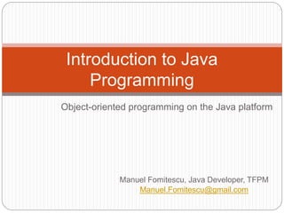 Manuel Fomitescu, Java Developer, TFPM
Manuel.Fomitescu@gmail.com
Introduction to Java
Programming
Object-oriented programming on the Java platform
 