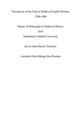 Perceptions of the Irish in Medieval English Writing
1200-1400
Master of Philosophy in Medieval History
2016
Submitted to Dublin University
Kevin John Patrick Thomson
Caoimhín Eóin Pádraig MacThomáis
 