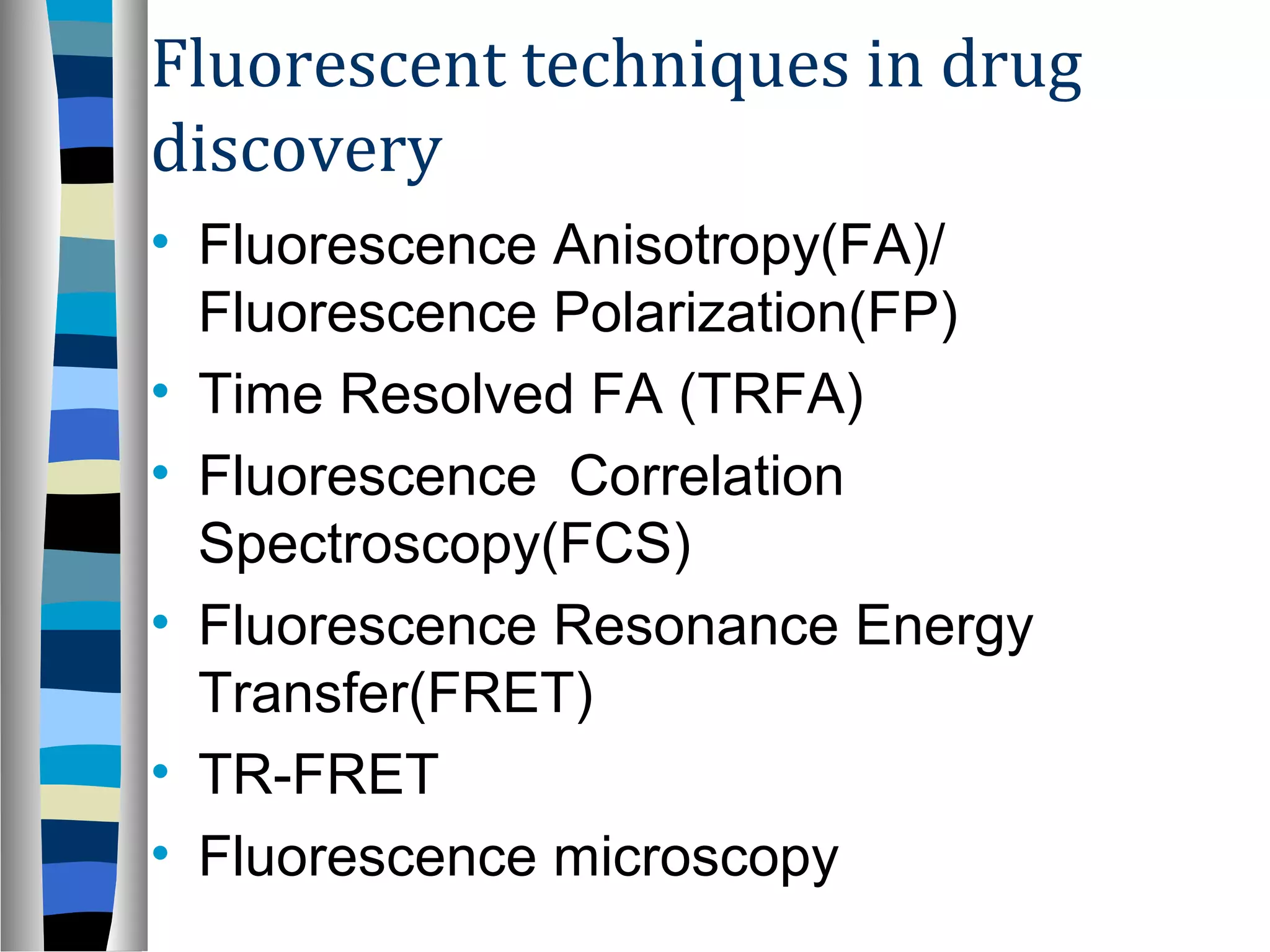Fluorescent techniques in drug
discovery
• Fluorescence Anisotropy(FA)/
Fluorescence Polarization(FP)
• Time Resolved FA (TRFA)
• Fluorescence Correlation
Spectroscopy(FCS)
• Fluorescence Resonance Energy
Transfer(FRET)
• TR-FRET
• Fluorescence microscopy
 