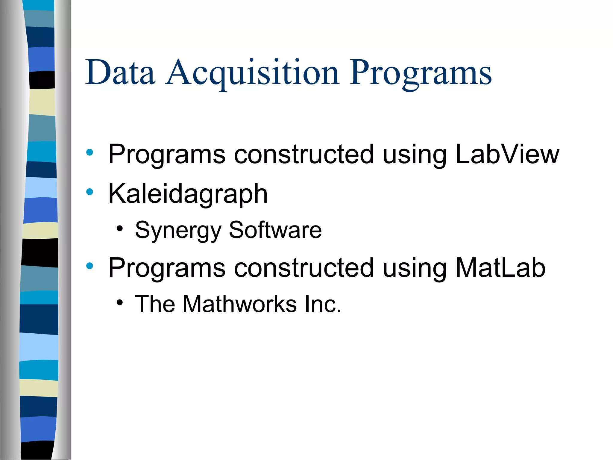 Data Acquisition Programs
• Programs constructed using LabView
• Kaleidagraph
• Synergy Software
• Programs constructed using MatLab
• The Mathworks Inc.
 