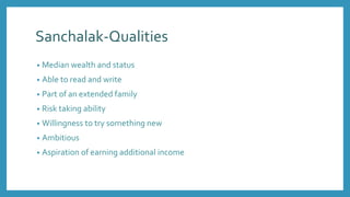 Sanchalak-Qualities
• Median wealth and status
• Able to read and write
• Part of an extended family
• Risk taking ability
• Willingness to try something new
• Ambitious
• Aspiration of earning additional income
 