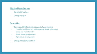 Physical Distribution
• Sanchalak’s place
• Choupal Sagar
Promotion
• Carries out CSR activities as part of promotions
• Provided livelihood to 5 million people (work, education)
• Social and Farm Forestry
• Water shade development
• Agriculture development
• Choupal Pradarshan Khet
 