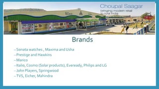 Brands
– Sonata watches , Maxima and Usha
– Prestige and Hawkins
– Marico
– Italio, Cosmo (Solar products), Eveready, Philips and LG
– John Players, Springwood
– TVS, Eicher, Mahindra
 