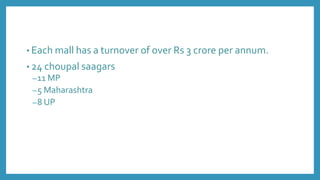 • Each mall has a turnover of over Rs 3 crore per annum.
• 24 choupal saagars
–11 MP
–5 Maharashtra
–8 UP
 