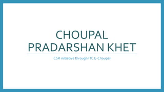 CHOUPAL
PRADARSHAN KHET
CSR initiative through ITC E-Choupal
 