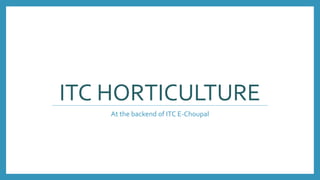 ITC HORTICULTURE
At the backend of ITC E-Choupal
 
