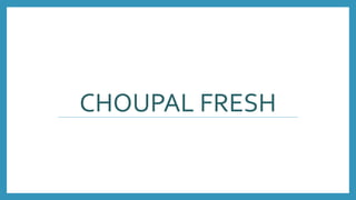 CHOUPAL FRESH
 