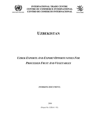 ECO: IDENTIFYING INTRA-REGIONAL EXPORT POTENTIAL IN AGRO-PRODUCTS AND PROCESSED FOODS
UZBEKISTAN
UZBEK EXPORTS AND EXPORT OPPORTUNITIES FOR
PROCESSED FRUIT AND VEGETABLES
(WORKING DOCUMENT)
2004
(Project No. UZB 61 / 93)
 