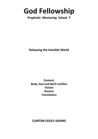 God Fellowship
Prophetic Mentoring School 7
Releasing the Invisible World
Content:
Body, Soul and Spirit realities
Visions
Dreams
Translations
CLINTON LESLEY ADAMS
 