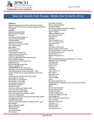 August 18, 2016
Page 14 of 15
Lebanon
Special Investigation Commission (Banque Du Liban)
Banking Control Commission Lebanon (Banque Du Liban)
Fransabank
BankMed
Lebanese Canadian Bank
National Bank of Kuwait
BLC Bank
Al Ahli International Bank sal
Standard Chartered Bank
Al Mawarid Bank
Lebanese Swiss Bank
North Africa Commercial Bank
First National Bank
Bemo Bank
FFA Private Bank
Bank of Beirut
Credit Card Services (CSC)
Capital Finance Company sal
Lebanese Card Services
Ameen sal (Member of CHF International)
Moore Stephens Tabbal
Investa Financial Planning Services
Bogofinance sal
Beirut Brokerage Corporation
Semaan, Gholam & Co.
GAZPROMBANK Invest (mena) s.a.l.
Presidency of the Council Of Ministers
Caisse Nationale de la sécurité sociale - CNSS
Caisse d’Indemnité du Corps Enseignants des Ecoles
Privées
Centre National de Recherche Scientifique
Municipality of Jounieh
Municipality of Zouk Mosbeh
Municipality of Jal El Dib
Municipality of Choueifat
Municipality of Beirut
Ministry of Labor
American University of Beirut (AUB)
Université Saint Joseph (USJ)
Notre Dame University (NDU)
Université Saint-Esprit de Kaslik (USEK)
University of Balamand
American University of Science and Technology (AUST)
La Sagesse University
International College
American University of Beirut, Medical Center - AUH
Rizk Hospital
Mount Lebanon Hospital
Bahman Hospital
Trad Hospital
Hammoud Hospital
Nini Hospital
Ain Wazein Hospital
Khoury General Hospital
Al Hayat Hospital
Beirut Governmental University Hospital
Centre Hospitalier du Nord
Najjar Hospital
Bellevue Medical Center
Hotel Dieu de France
Omnipharma
Unipharm
Serum Products s.a.r.l.
Ordre des Pharmaciens
Arope Insurance
Mednet
Lebanese Credit Insurer
Agence Saradar d’Assurances
Al-Itihad Al Watani – l’Union Nationale
Al Riaya (Mutual Funds)
Bancassurance sal
Bankers Assurance SAL
ACAL
LBC (Lebanese Broadcasting Corporation) – PAC ltd
Pikasso sal (Les Affichages)
The Daily Star
Prime Pictures
Cinema City
Teleprog
Al Bachaer
Tele Lumiere s.a.l
MTC TOUCH
Debbane Group
Sarraf Group
Chaoui Holding
Admic
Mitsulift & Equipments sal
Société Moderne Libanaise pour le Commerce sal (PEPSI,
TROPICANA….)
Patchi
Demco Steel Industries
Express International
Seament Holding
Société Georges Matta
Incoserv sal (Webcor Group)
Virgin Megastore
PAC Services & Contracting SAL
Carati Jewelry
Demirjian Global SAL
Chabros s.a.r.l.
Matelec Group
Chateau Ksara
Khalil Fattal & Fils
Selected Installs from Europe, Middle East & North Africa
 