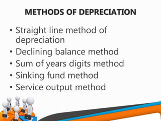 METHODS OF DEPRECIATION
• Straight line method of
depreciation
• Declining balance method
• Sum of years digits method
• Sinking fund method
• Service output method
 