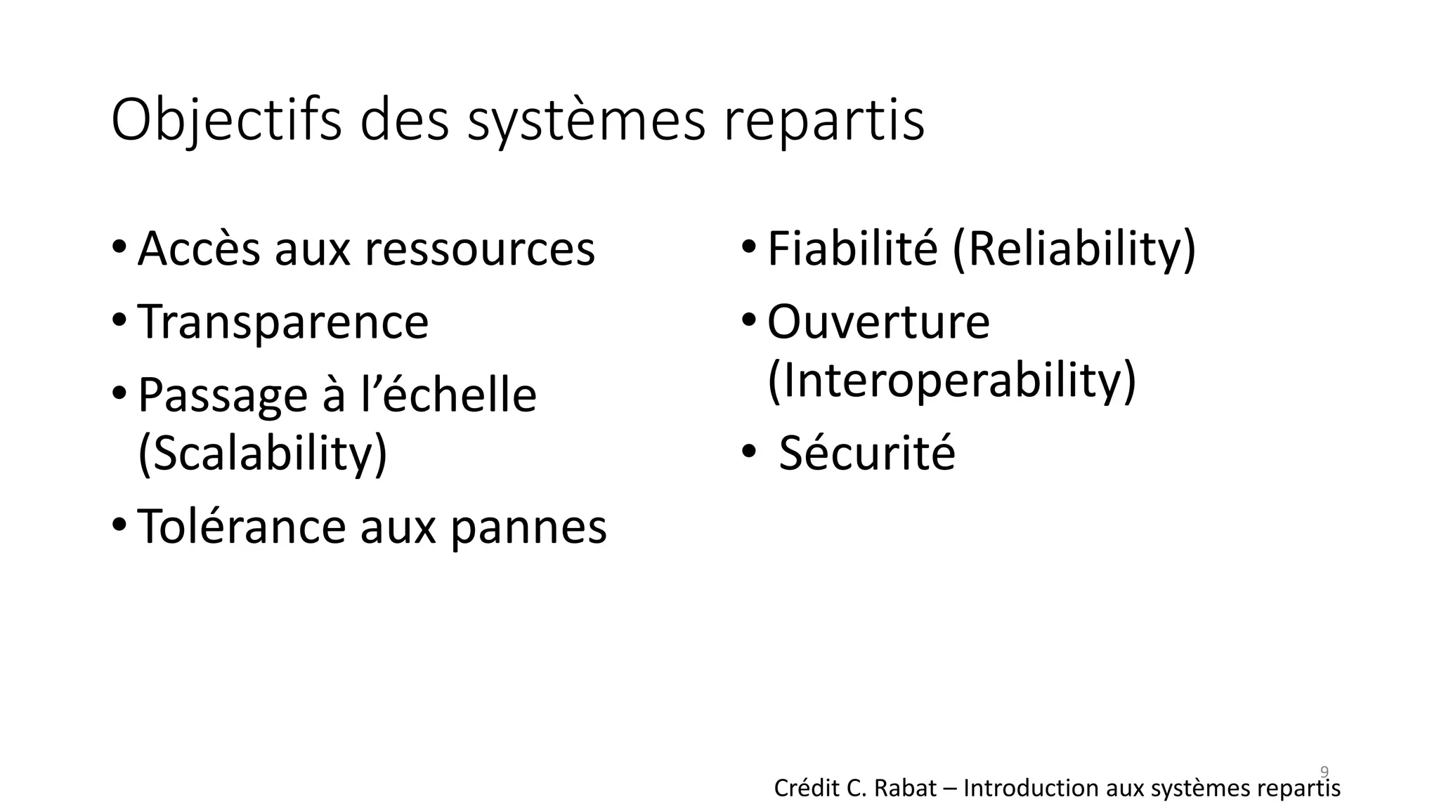Objectifs des systèmes repartis
• Accès aux ressources
• Transparence
• Passage à l’échelle
(Scalability)
• Tolérance aux pannes
•Fiabilité (Reliability)
•Ouverture
(Interoperability)
• Sécurité
Crédit C. Rabat – Introduction aux systèmes repartis
9
 