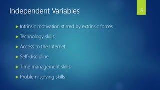 Independent Variables
 Intrinsic motivation stirred by extrinsic forces
 Technology skills
 Access to the Internet
 Self-discipline
 Time management skills
 Problem-solving skills
19
 